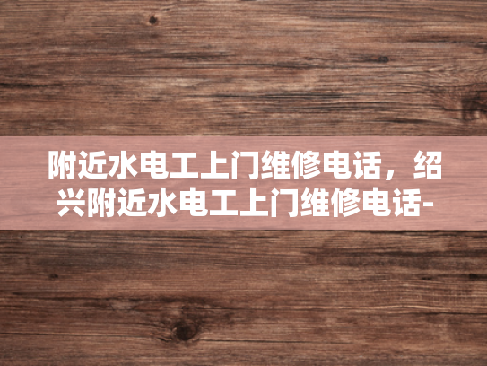 附近水电工上门维修电话，绍兴附近水电工上门维修电话-绍兴附近水电工上门维修电话