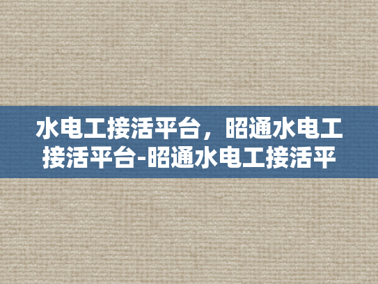 水电工接活平台，昭通水电工接活平台-昭通水电工接活平台，连接需求与服务的桥梁