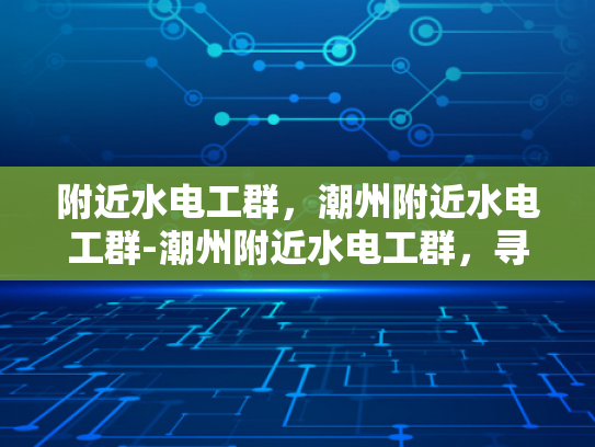 附近水电工群，潮州附近水电工群-潮州附近水电工群，寻找专业水电工的便捷途径