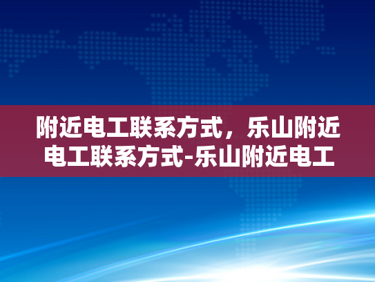 附近电工联系方式，乐山附近电工联系方式-乐山附近电工联系方式