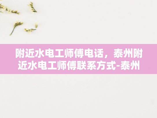 附近水电工师傅电话，泰州附近水电工师傅联系方式-泰州附近水电工师傅联系方式