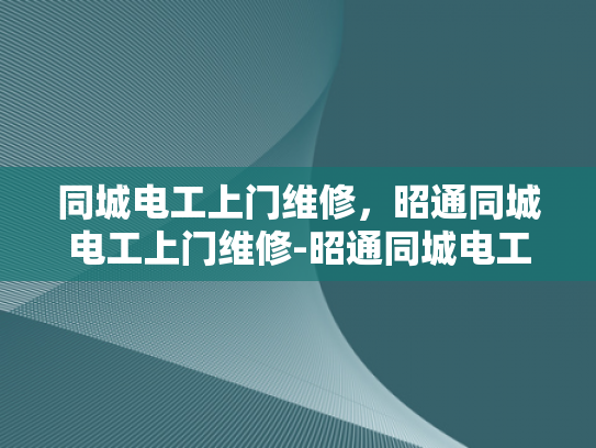 同城电工上门维修，昭通同城电工上门维修-昭通同城电工上门维修服务，您的家庭电器的守护者