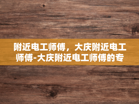 附近电工师傅，大庆附近电工师傅-大庆附近电工师傅的专业技能与服务