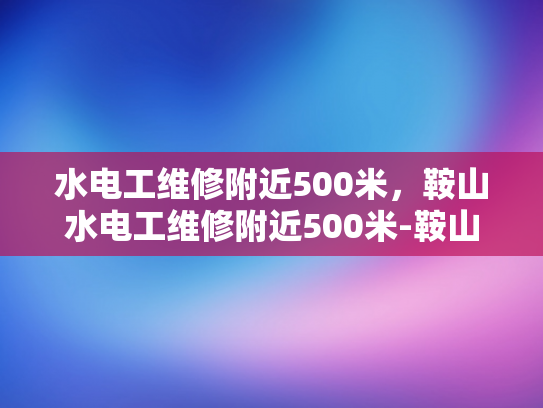 水电工维修附近500米，鞍山水电工维修附近500米-鞍山水电工维修服务，500米范围内，您身边的水电专家