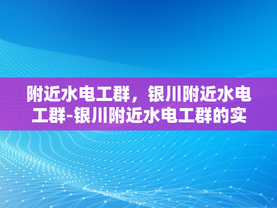 附近水电工群，银川附近水电工群-银川附近水电工群的实用指南