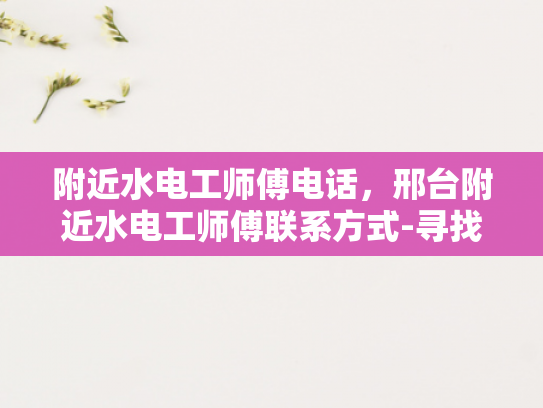 附近水电工师傅电话，邢台附近水电工师傅联系方式-寻找邢台附近水电工师傅的实用指南