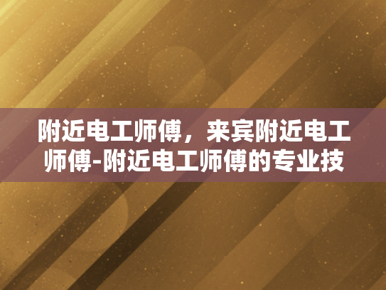 附近电工师傅，来宾附近电工师傅-附近电工师傅的专业技能与服务