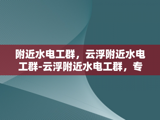 附近水电工群，云浮附近水电工群-云浮附近水电工群，专业服务，便捷生活