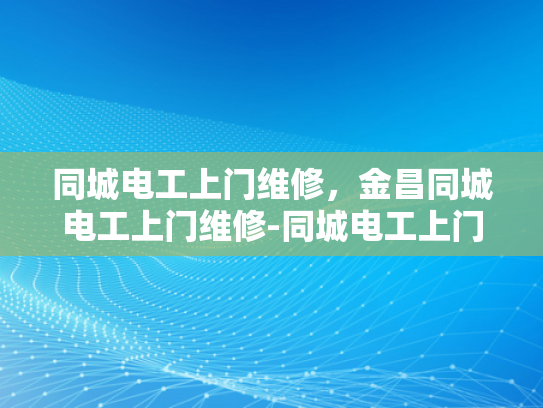 同城电工上门维修，金昌同城电工上门维修-同城电工上门维修服务，金昌地区的便捷选择