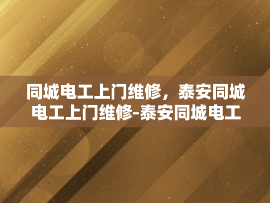 同城电工上门维修，泰安同城电工上门维修-泰安同城电工上门维修服务，您的家庭和商业电力需求的最佳解决方案