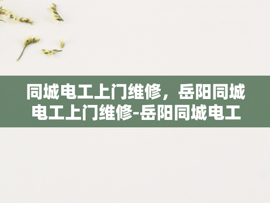 同城电工上门维修，岳阳同城电工上门维修-岳阳同城电工上门维修服务，让您的生活更便捷