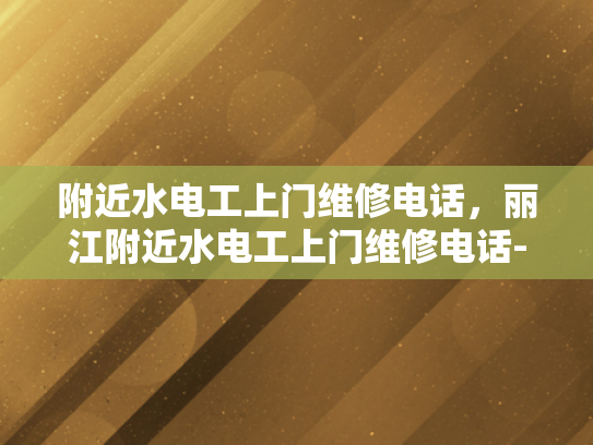 附近水电工上门维修电话，丽江附近水电工上门维修电话-丽江附近水电工上门维修电话