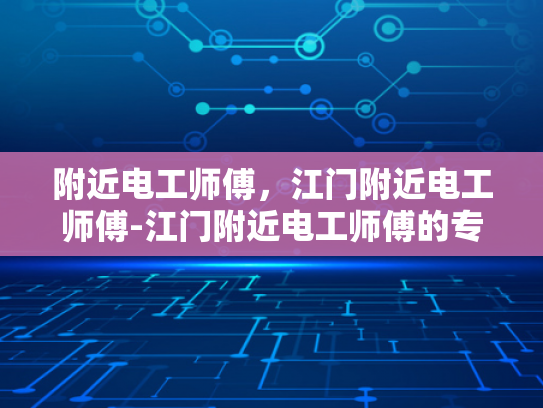 附近电工师傅，江门附近电工师傅-江门附近电工师傅的专业技能与服务