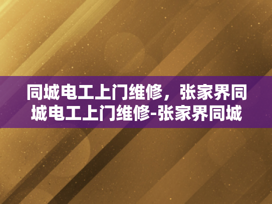 同城电工上门维修，张家界同城电工上门维修-张家界同城电工上门维修服务，您的家事，我们的专业