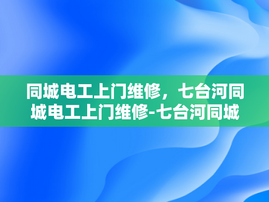 同城电工上门维修，七台河同城电工上门维修-七台河同城电工上门维修服务