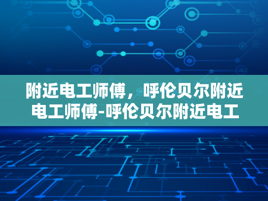 附近电工师傅，呼伦贝尔附近电工师傅-呼伦贝尔附近电工师傅，专业服务，安全可靠