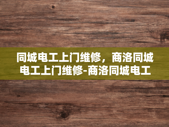 同城电工上门维修，商洛同城电工上门维修-商洛同城电工上门维修服务，您的家庭和商业用电安全守护者
