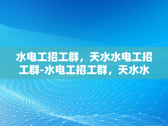 水电工招工群，天水水电工招工群-水电工招工群，天水水电工招工群