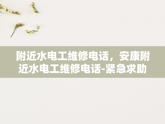 附近水电工维修电话，安康附近水电工维修电话-紧急求助，安康附近水电工维修电话