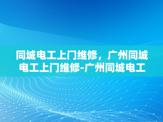同城电工上门维修，广州同城电工上门维修-广州同城电工上门维修服务，快速响应，专业解决您的电力问题