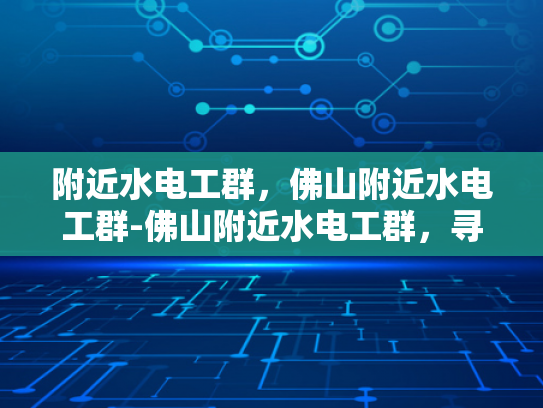 附近水电工群，佛山附近水电工群-佛山附近水电工群，寻找专业水电维修服务