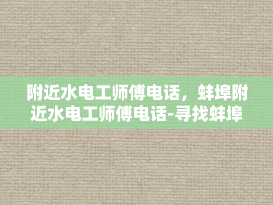 附近水电工师傅电话，蚌埠附近水电工师傅电话-寻找蚌埠附近水电工师傅的实用指南