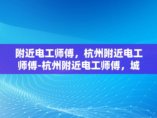 附近电工师傅，杭州附近电工师傅-杭州附近电工师傅，城市电力守护者