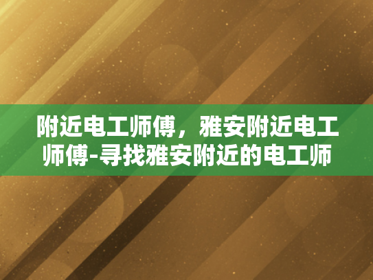 附近电工师傅，雅安附近电工师傅-寻找雅安附近的电工师傅