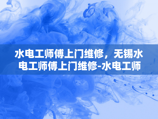 水电工师傅上门维修，无锡水电工师傅上门维修-水电工师傅上门维修，无锡水电工师傅上门维修