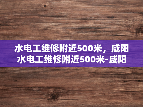 水电工维修附近500米，咸阳水电工维修附近500米-咸阳水电工维修服务，500米范围内，快速响应，专业可靠