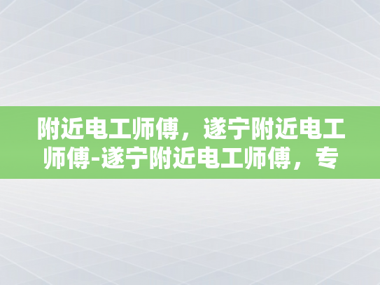 附近电工师傅，遂宁附近电工师傅-遂宁附近电工师傅，专业服务，值得信赖