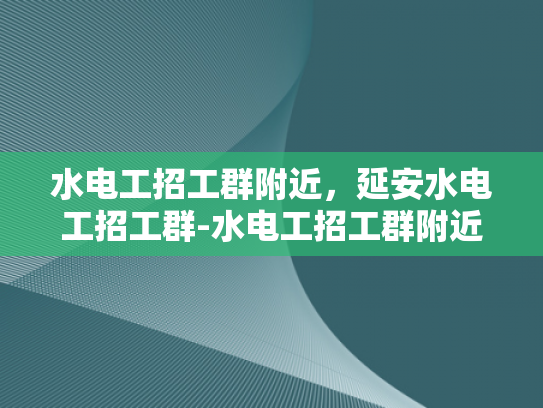 水电工招工群附近，延安水电工招工群-水电工招工群附近，延安水电工招工群