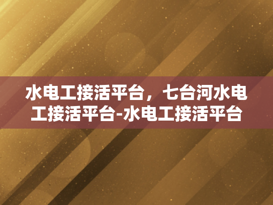 水电工接活平台，七台河水电工接活平台-水电工接活平台，七台河地区的水电服务新天地