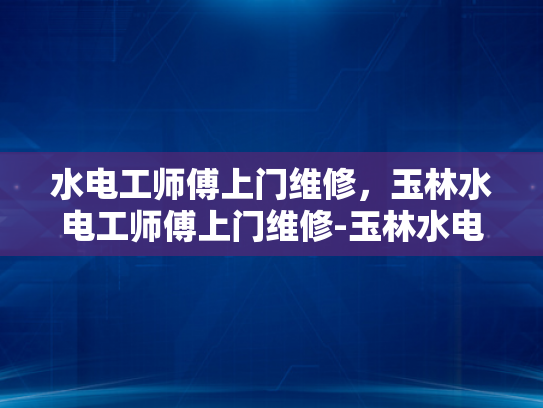 水电工师傅上门维修，玉林水电工师傅上门维修-玉林水电工师傅上门维修服务，专业、高效、贴心