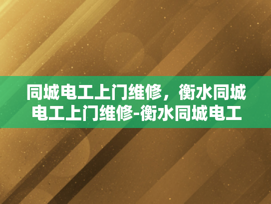 同城电工上门维修，衡水同城电工上门维修-衡水同城电工上门维修服务