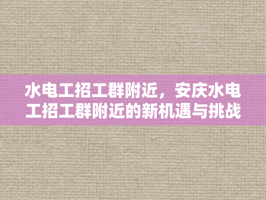 水电工招工群附近，安庆水电工招工群附近的新机遇与挑战-水电工招工群附近，安庆水电工招工群附近的新机遇与挑战