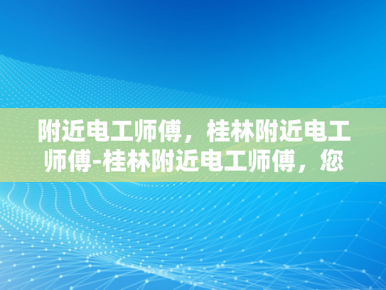 附近电工师傅，桂林附近电工师傅-桂林附近电工师傅，您的家庭和企业的电力守护者