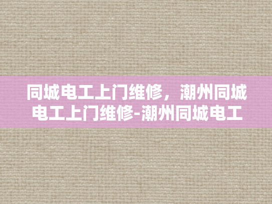 同城电工上门维修，潮州同城电工上门维修-潮州同城电工上门维修服务，快速响应，专业可靠