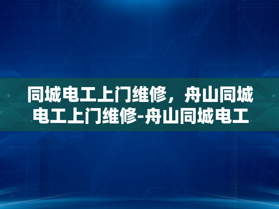 同城电工上门维修，舟山同城电工上门维修-舟山同城电工上门维修服务，您的家庭电器维护专家