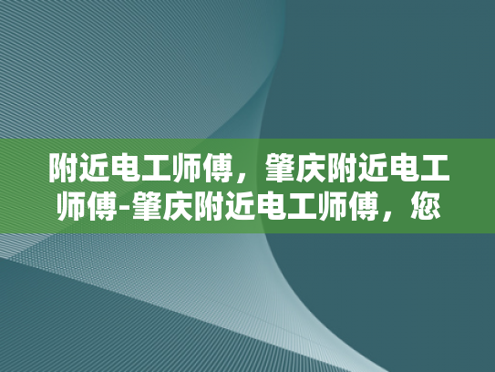 附近电工师傅，肇庆附近电工师傅-肇庆附近电工师傅，您的家庭和企业的可靠电力守护者