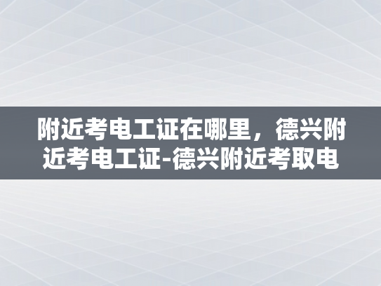 附近考电工证在哪里，德兴附近考电工证-德兴附近考取电工证的指南