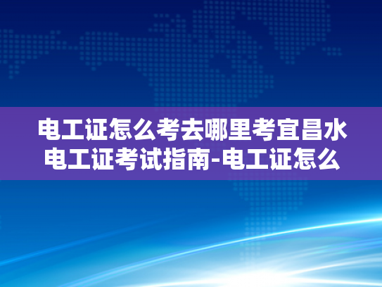 电工证怎么考去哪里考宜昌水电工证考试指南-电工证怎么考？宜昌水电工证考试指南