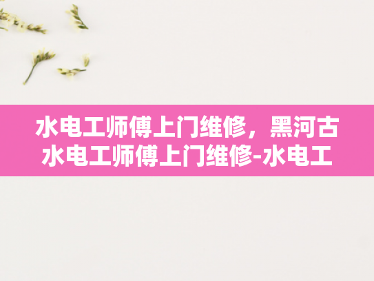 水电工师傅上门维修，黑河古水电工师傅上门维修-水电工师傅上门维修，黑河古水电工师傅的匠心独运