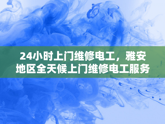 24小时上门维修电工，雅安地区全天候上门维修电工服务-24小时上门维修电工，雅安地区全天候服务