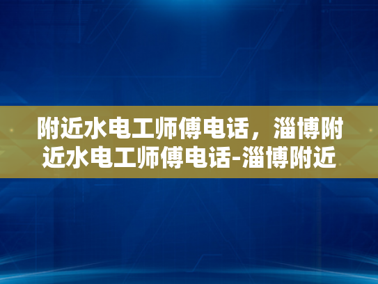 附近水电工师傅电话，淄博附近水电工师傅电话-淄博附近水电工师傅电话，您身边的水电维修专家