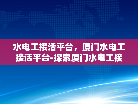 水电工接活平台，厦门水电工接活平台-探索厦门水电工接活平台，技术与机遇的交汇点