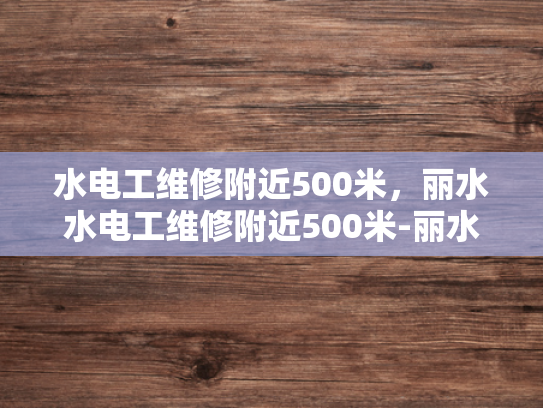水电工维修附近500米，丽水水电工维修附近500米-丽水水电工维修服务，500米范围内，快速响应与专业保障
