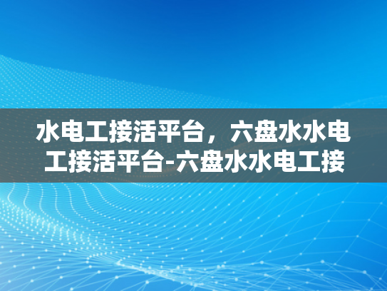 水电工接活平台，六盘水水电工接活平台-六盘水水电工接活平台，连接需求与专业服务的桥梁