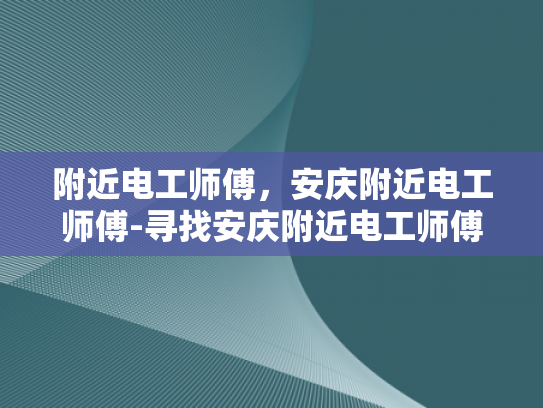 附近电工师傅，安庆附近电工师傅-寻找安庆附近电工师傅