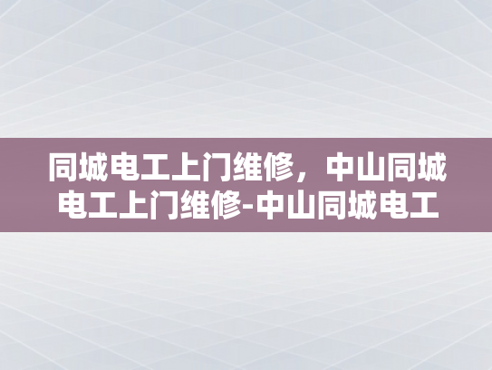 同城电工上门维修，中山同城电工上门维修-中山同城电工上门维修服务，您的家庭和商业设施的可靠后盾